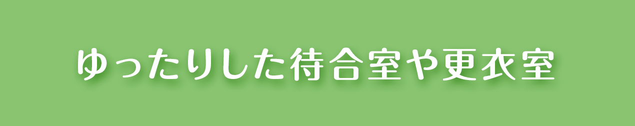 ゆったりした待合室や更衣室